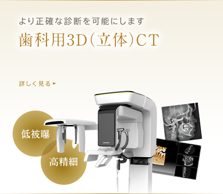 より正確な診断を可能にします 歯科用3D（立体）CT　詳しく見る