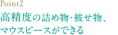 高精度の詰め物・被せ物、マウスピースができる
