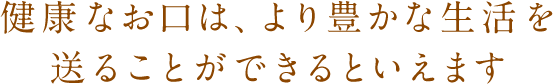 健康なお口は、より豊かな生活を送ることができるといえます
