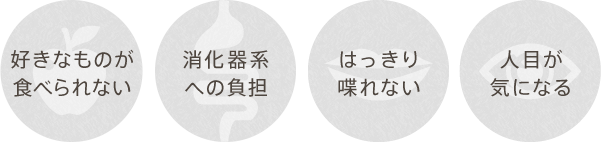 「好きなものが食べられない」「消化器系への負担」「はっきり喋れない」「人目が気になる」