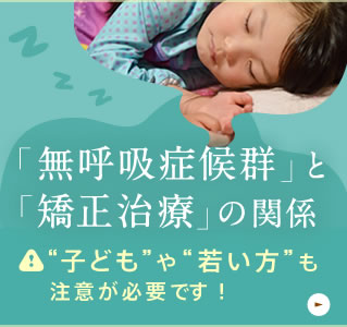 「無呼吸症候群」と「矯正治療」の関係。“子ども”や“若い方”も注意が必要です！