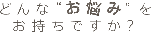 どんな「お悩み」をお持ちですか？